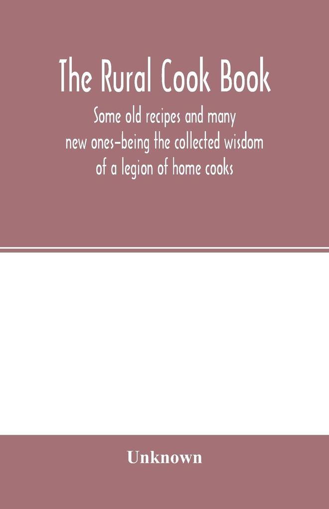 The Rural cook book; some old recipes and many new ones-being the collected wisdom of a legion of home cooks