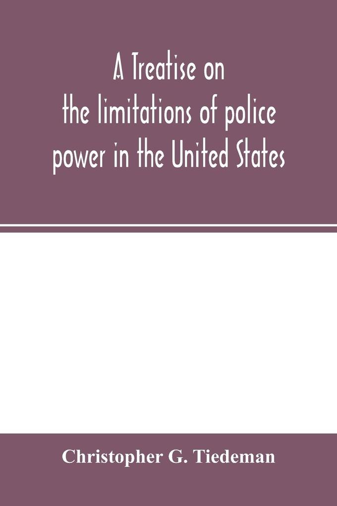 A treatise on the limitations of police power in the United States