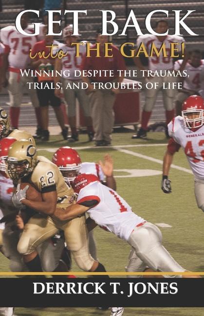 Get Back Into The Game: Winning Despite The Traumas Trials and Troubles of Life