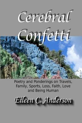 Cerebral Confetti: Poetry and Ponderings on Travels Family Sports Loss Faith Love and Being Human