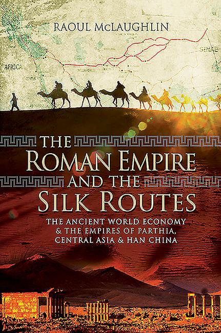 The Roman Empire and the Silk Routes: The Ancient World Economy and the Empires of Parthia Central Asia and Han China