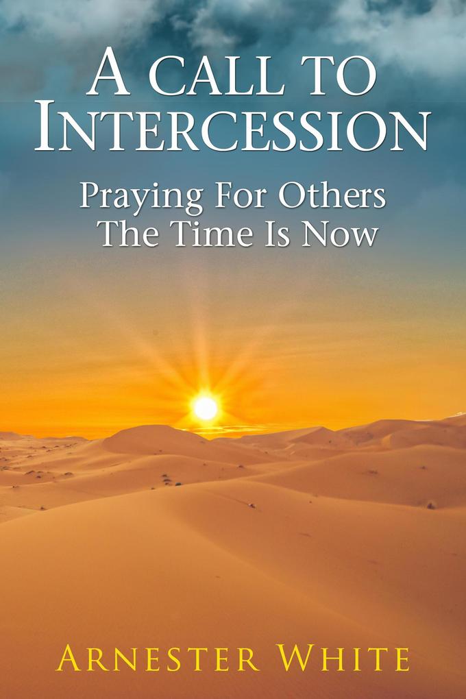 A Call To Intercession: Praying For Others:The Time Is Now