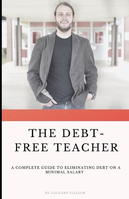The Debt Free Teacher: A Complete Guide to Eliminating Debt on a Minimal Salary