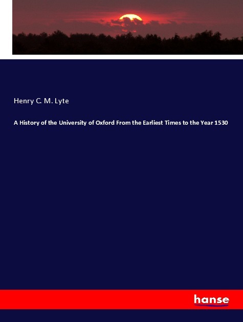 A History of the University of Oxford From the Earliest Times to the Year 1530