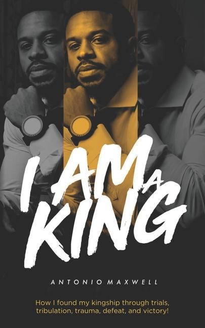 I Am a King: How I found my kingship through trials tribulation trauma defeat and victory!