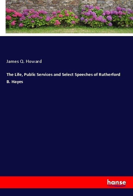 The Life Public Services and Select Speeches of Rutherford B. Hayes