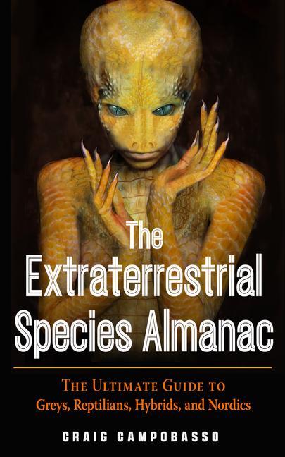 The Extraterrestrial Species Almanac: The Ultimate Guide to Greys Reptilians Hybrids and Nordics