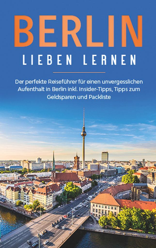 Berlin lieben lernen: Der perfekte Reiseführer für einen unvergesslichen Aufenthalt in Berlin inkl. Insider-Tipps Tipps zum Geldsparen und Packliste