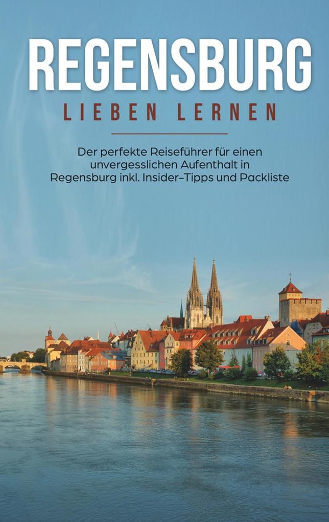 Regensburg lieben lernen: Der perfekte Reiseführer für einen unvergesslichen Aufenthalt in Regensburg inkl. Insider-Tipps und Packliste