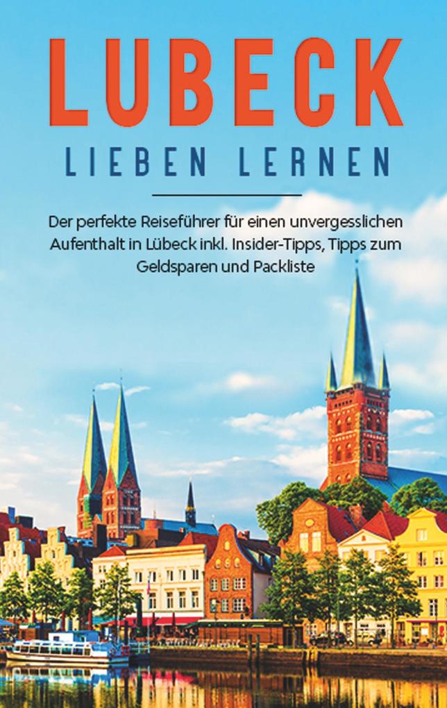 Lübeck lieben lernen: Der perfekte Reiseführer für einen unvergesslichen Aufenthalt in Lübeck inkl. Insider-Tipps Tipps zum Geldsparen und Packliste