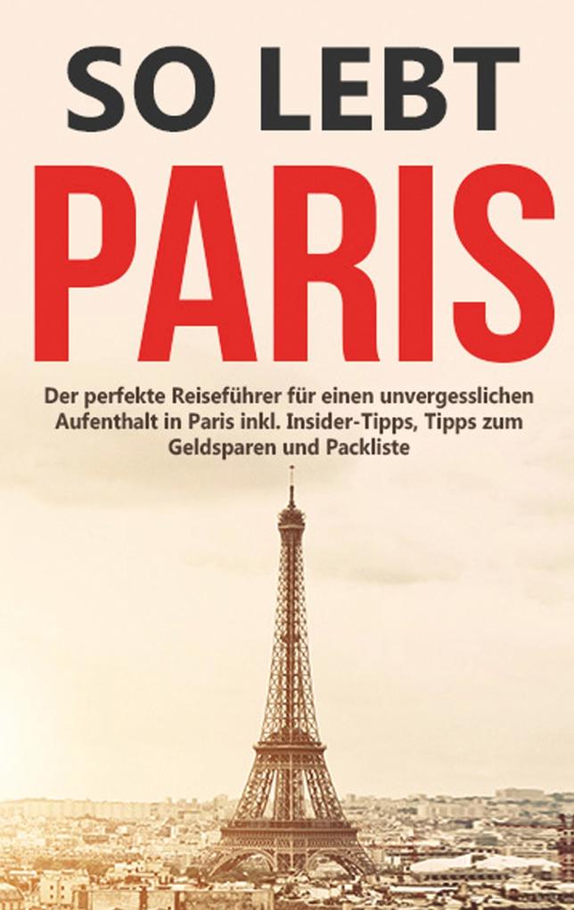 So lebt Paris: Der perfekte Reiseführer für einen unvergesslichen Aufenthalt in Paris inkl. Insider-Tipps Tipps zum Geldsparen und Packliste
