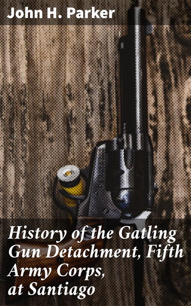 History of the Gatling Gun Detachment Fifth Army Corps at Santiago