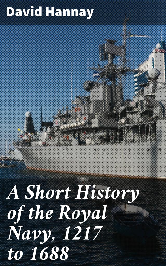 A Short History of the Royal Navy 1217 to 1688