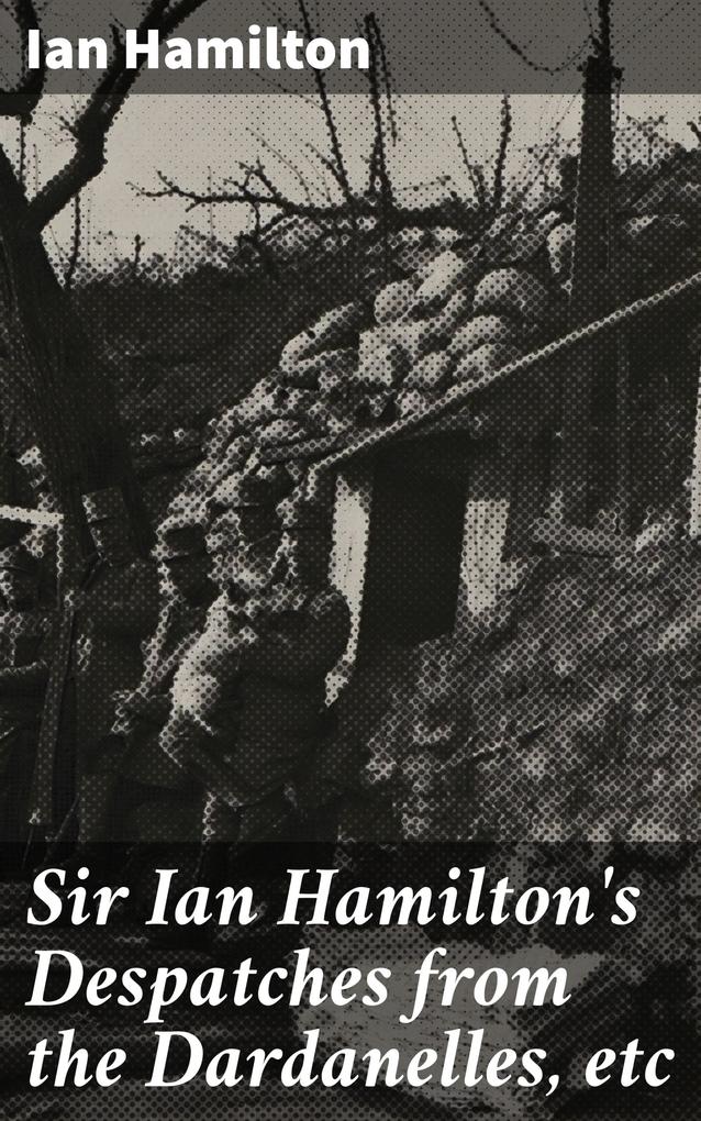 Sir Ian Hamilton‘s Despatches from the Dardanelles etc