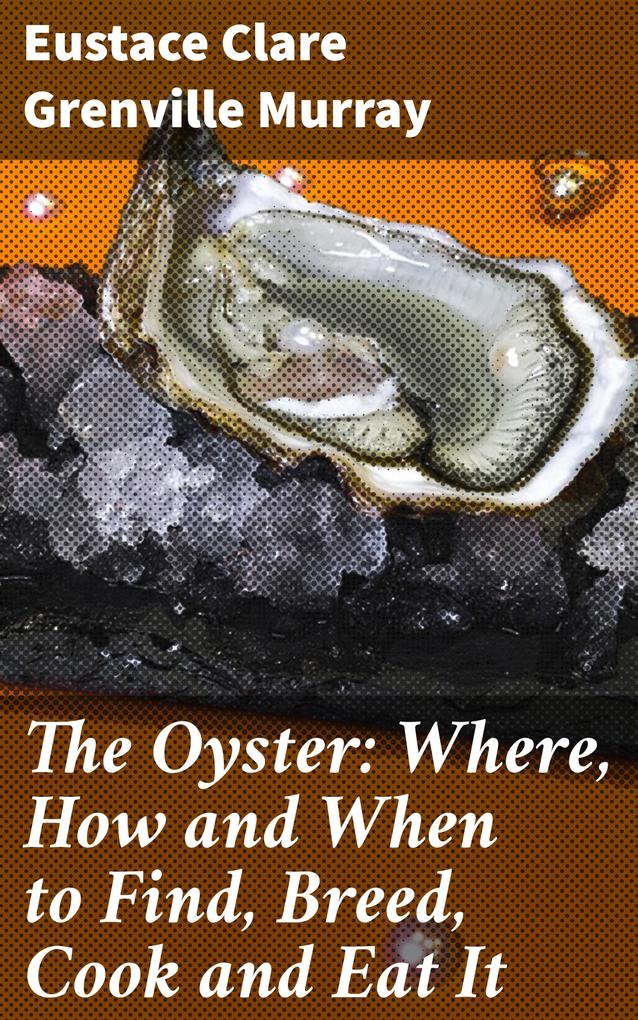 The Oyster: Where How and When to Find Breed Cook and Eat It