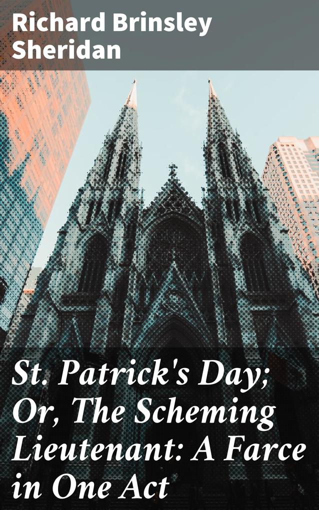 St. Patrick‘s Day; Or The Scheming Lieutenant: A Farce in One Act