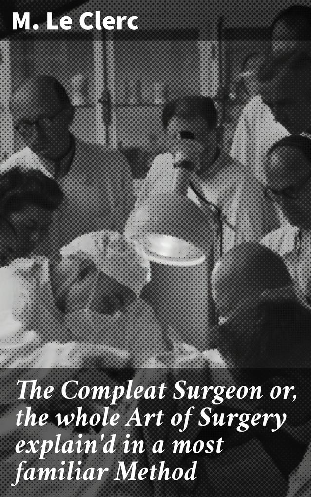 The Compleat Surgeon or the whole Art of Surgery explain‘d in a most familiar Method