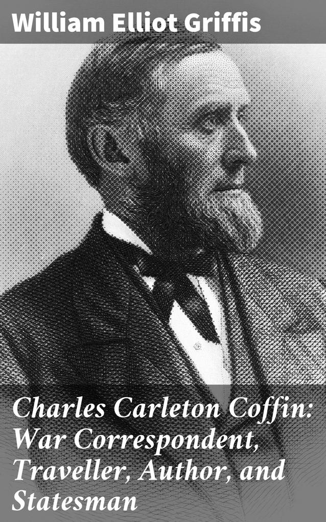 Charles Carleton Coffin: War Correspondent Traveller Author and Statesman