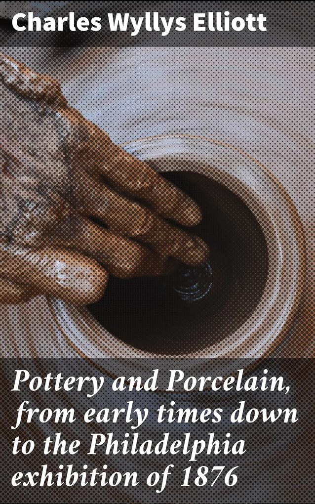 Pottery and Porcelain from early times down to the Philadelphia exhibition of 1876