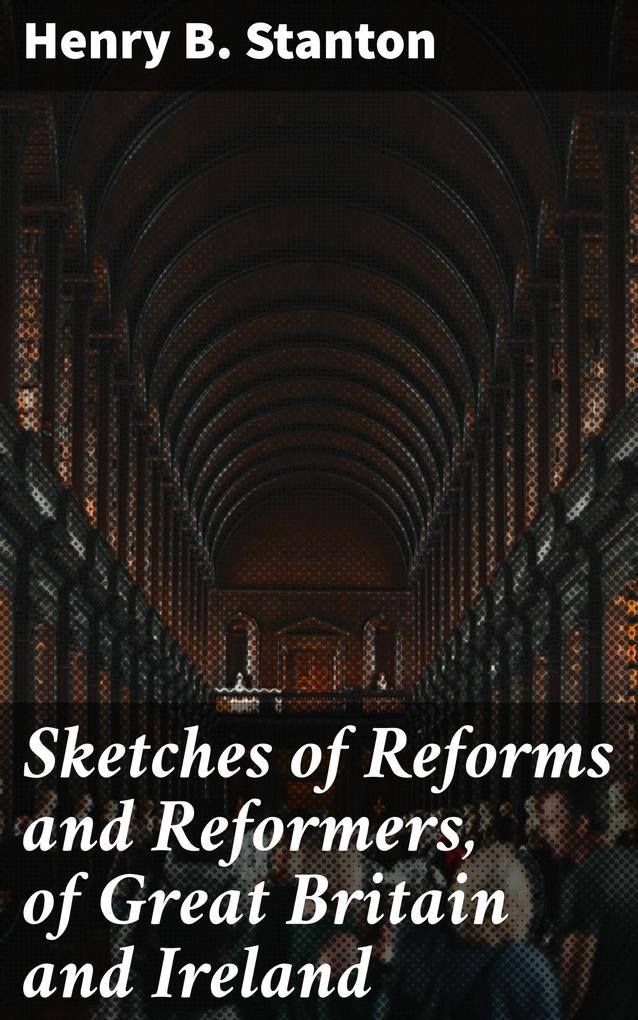 Sketches of Reforms and Reformers of Great Britain and Ireland