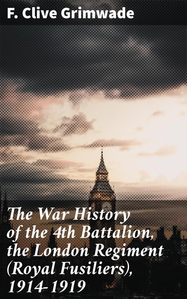 The War History of the 4th Battalion the London Regiment (Royal Fusiliers) 1914-1919