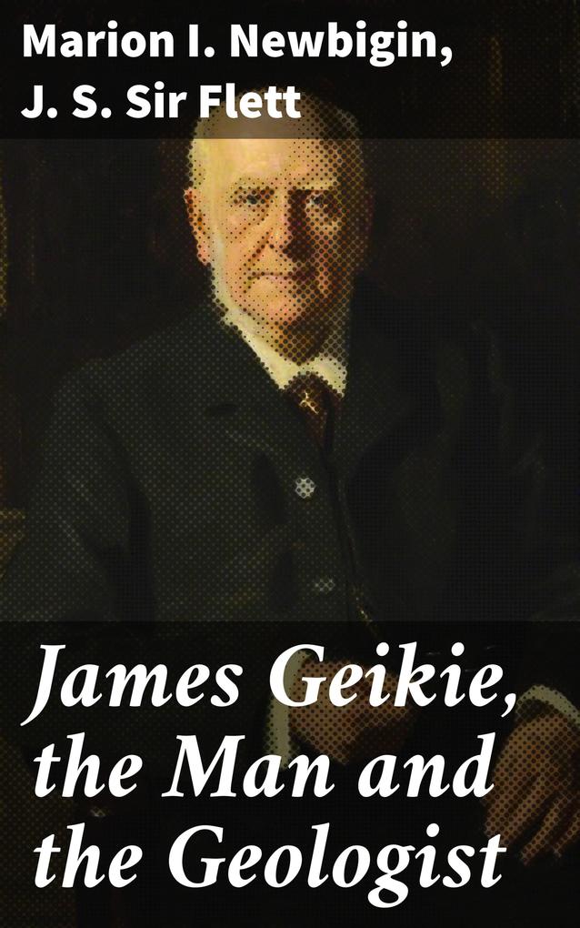 James Geikie the Man and the Geologist