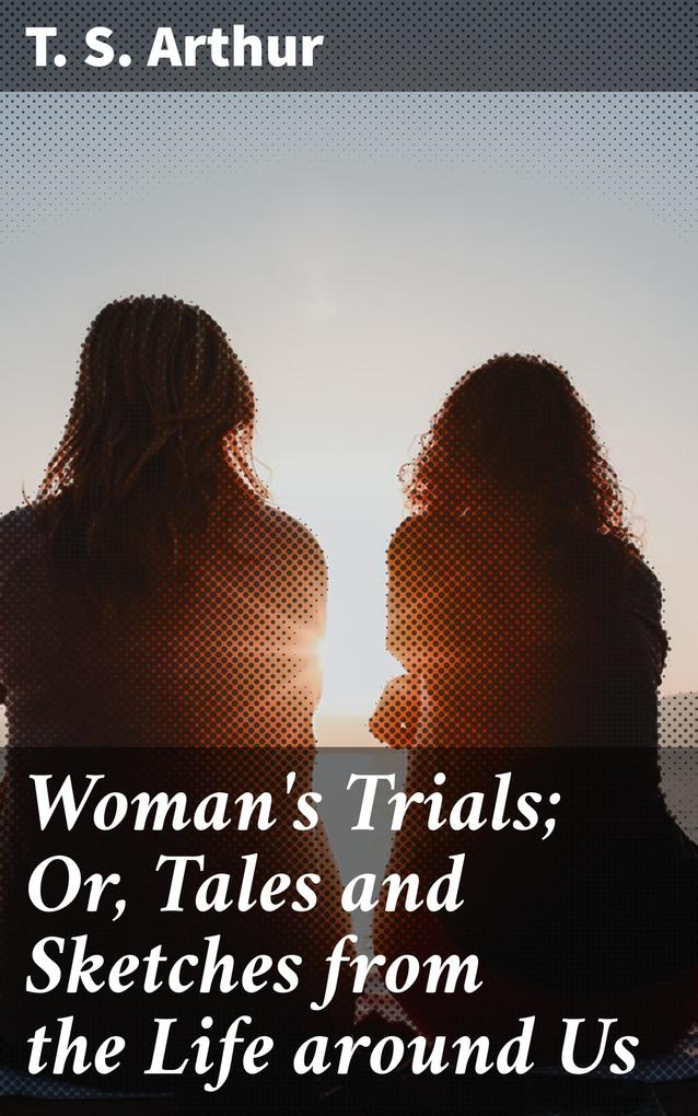 Woman‘s Trials; Or Tales and Sketches from the Life around Us