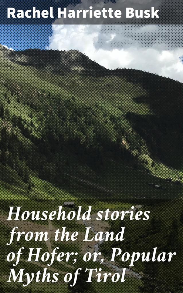 Household stories from the Land of Hofer; or Popular Myths of Tirol