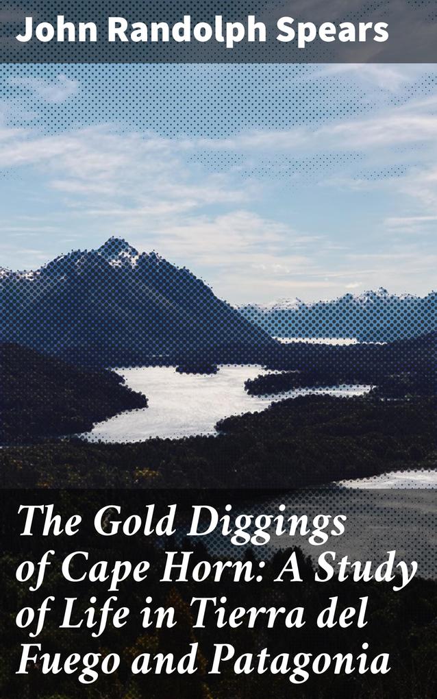 The Gold Diggings of Cape Horn: A Study of Life in Tierra del Fuego and Patagonia