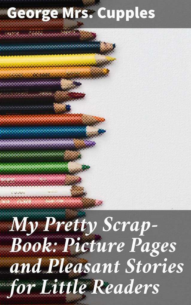 My Pretty Scrap-Book: Picture Pages and Pleasant Stories for Little Readers