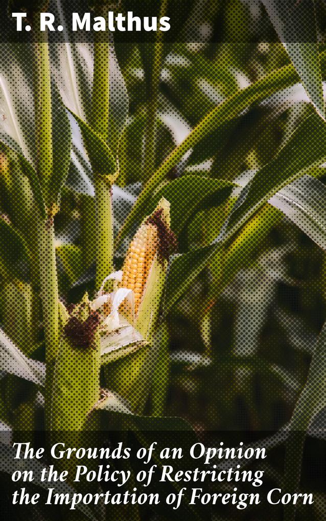 The Grounds of an Opinion on the Policy of Restricting the Importation of Foreign Corn
