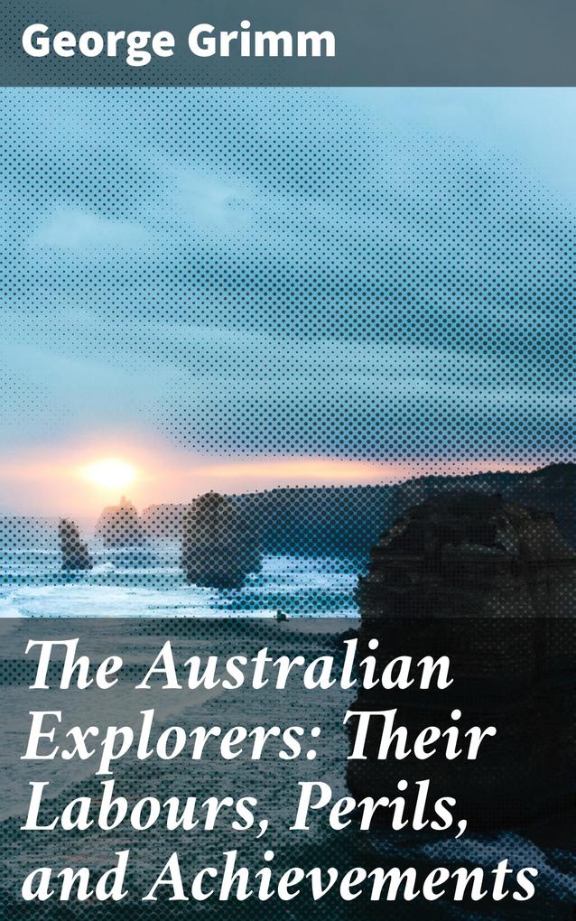 The Australian Explorers: Their Labours Perils and Achievements