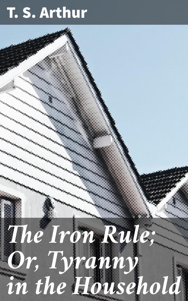The Iron Rule; Or Tyranny in the Household