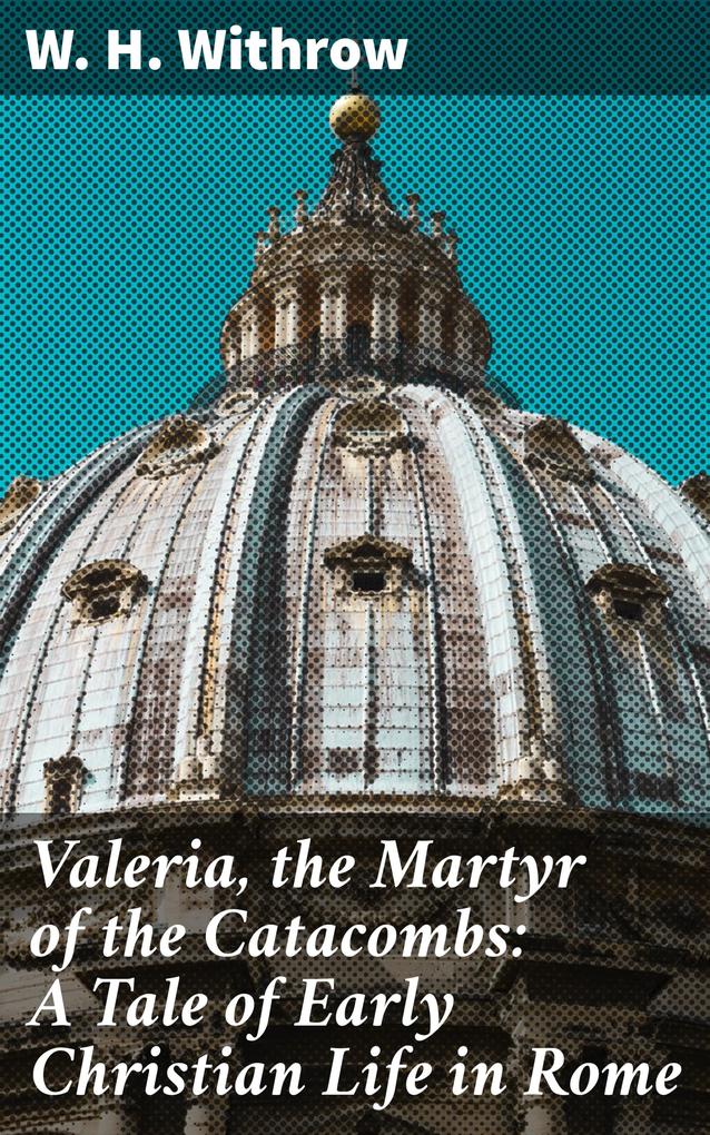 Valeria the Martyr of the Catacombs: A Tale of Early Christian Life in Rome