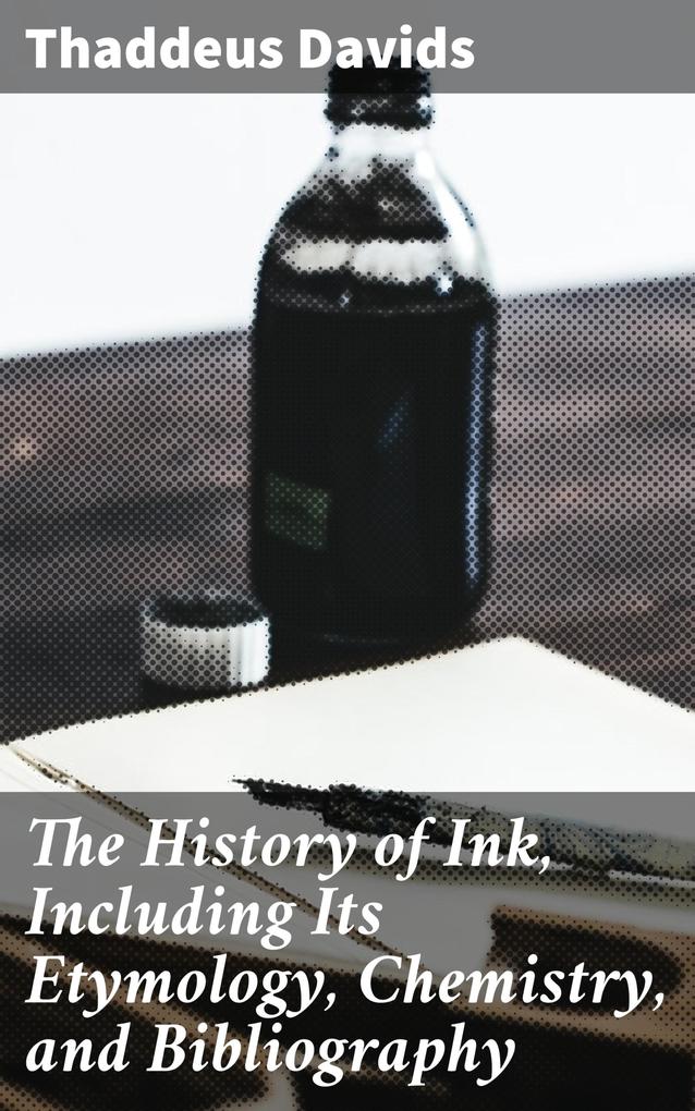 The History of Ink Including Its Etymology Chemistry and Bibliography