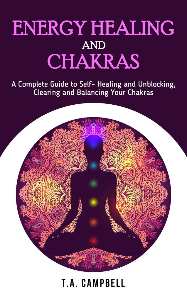 Energy Healing and Chakras: A Complete Guide to Self- Healing and Unblocking Clearing and Balancing Your Chakras (Chakra Healing #1)