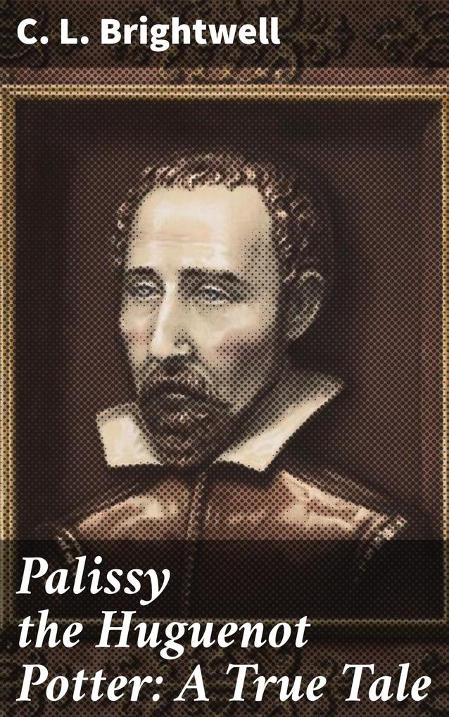 Palissy the Huguenot Potter: A True Tale