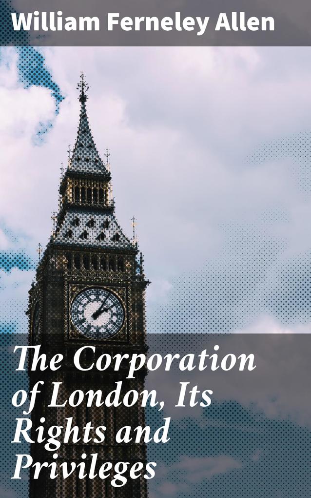 The Corporation of London Its Rights and Privileges