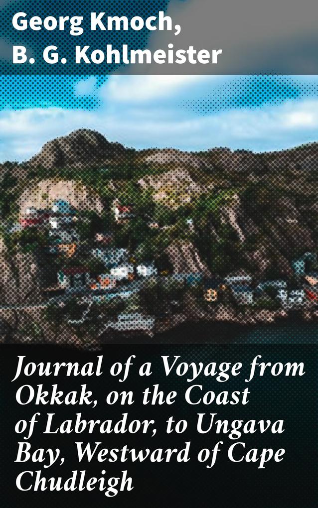 Journal of a Voyage from Okkak on the Coast of Labrador to Ungava Bay Westward of Cape Chudleigh