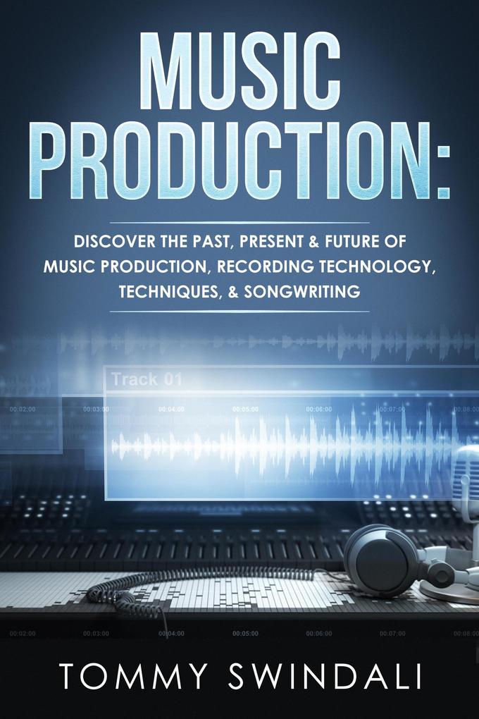 Music Production: Discover The Past Present & Future of Music Production Recording Technology Techniques & Songwriting