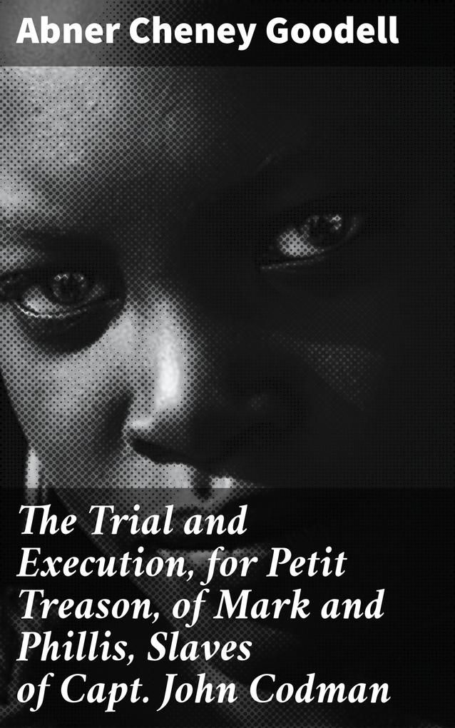 The Trial and Execution for Petit Treason of Mark and Phillis Slaves of Capt. John Codman