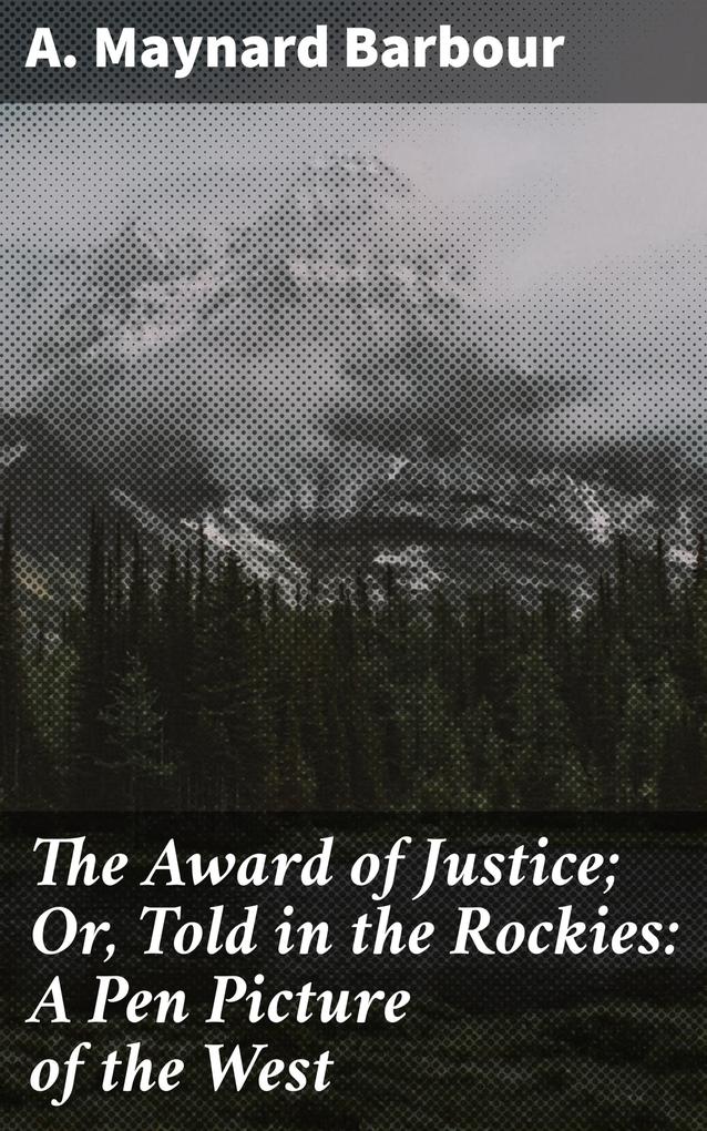 The Award of Justice; Or Told in the Rockies: A Pen Picture of the West