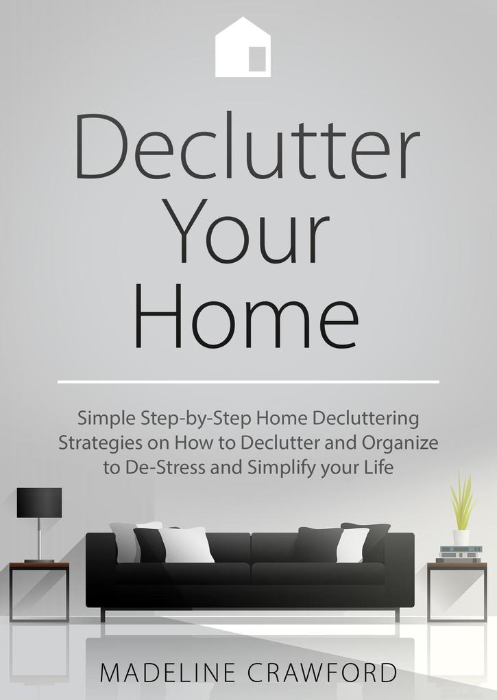 Declutter your Home: Simple Step-by-Step Decluttering Strategies on How to Declutter and Organize to De-Stress and Simplify your Life (Decluttering and Organizing #1)
