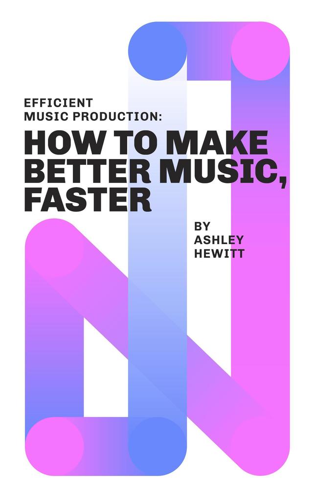 Efficient Music Production: How To Make Better Music Faster
