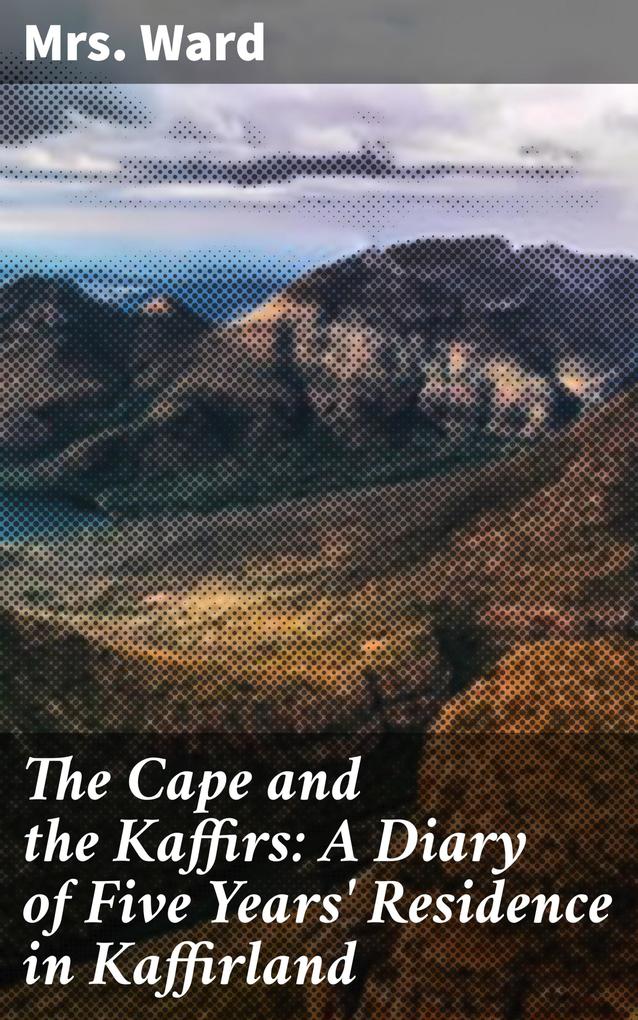 The Cape and the Kaffirs: A Diary of Five Years‘ Residence in Kaffirland