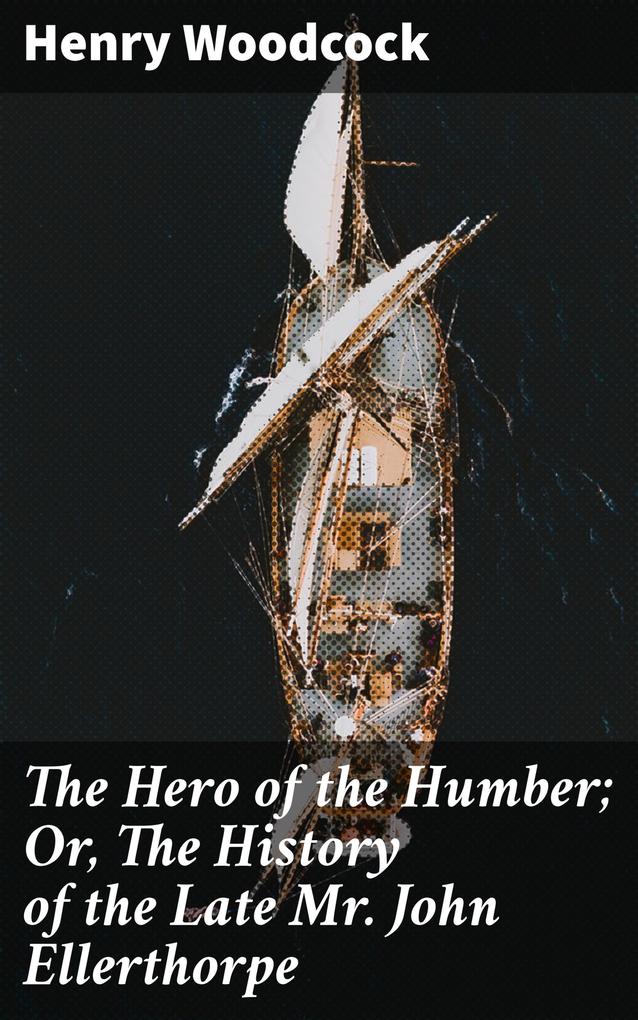 The Hero of the Humber; Or The History of the Late Mr. John Ellerthorpe