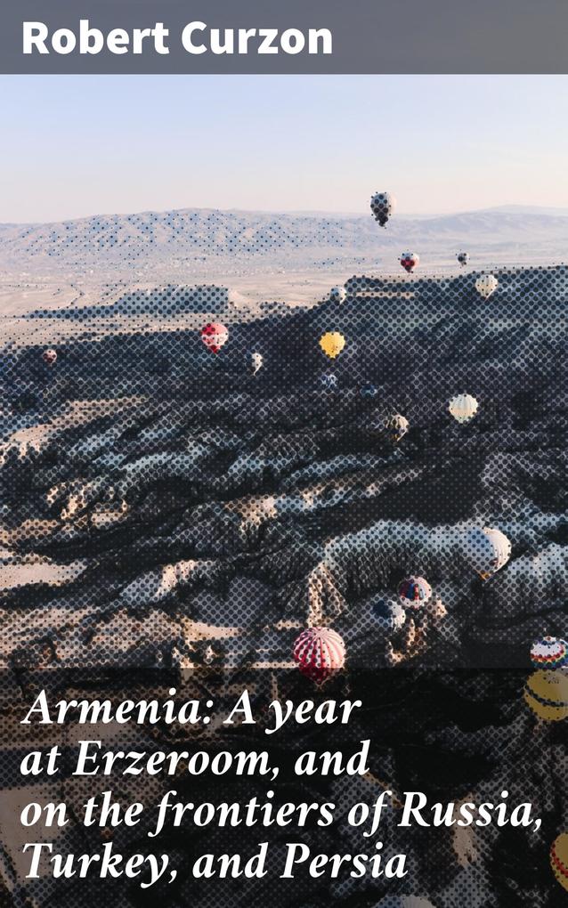 Armenia: A year at Erzeroom and on the frontiers of Russia Turkey and Persia