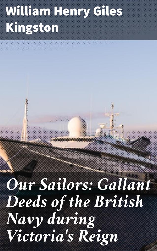 Our Sailors: Gallant Deeds of the British Navy during Victoria‘s Reign