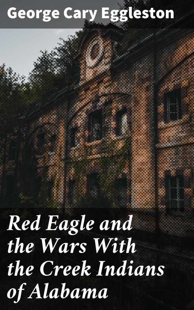 Red Eagle and the Wars With the Creek Indians of Alabama