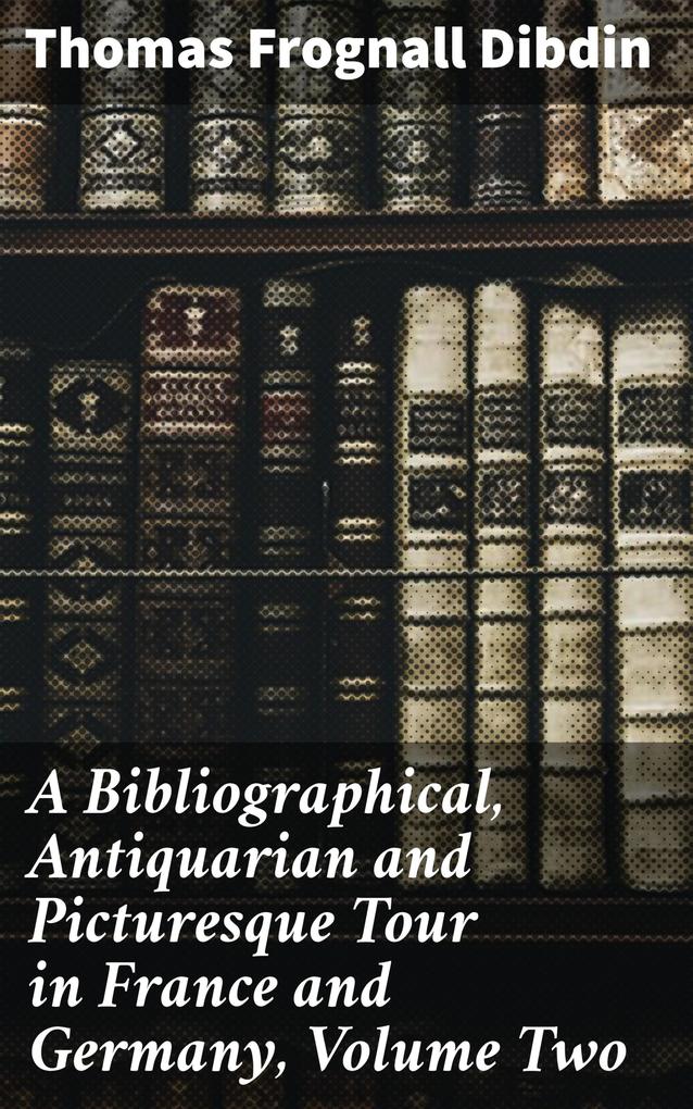 A Bibliographical Antiquarian and Picturesque Tour in France and Germany Volume Two